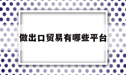 做出口贸易有哪些平台(新手小白怎么做跨境电商)