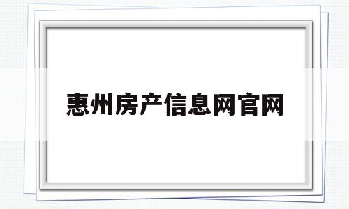 惠州房产信息网官网(惠州房产信息网官网登陆)