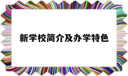 新学校简介及办学特色(新学校简介及办学特色怎么写)