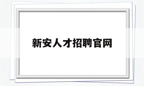 新安人才招聘官网(新安人才招聘官网入口)