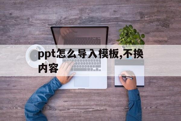 ppt怎么导入模板,不换内容(ppt怎么导入模板,不换内容只换背景)