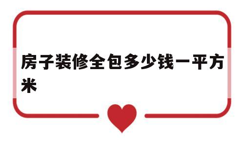 房子装修全包多少钱一平方米(房子装修全包多少钱一平方米呢)