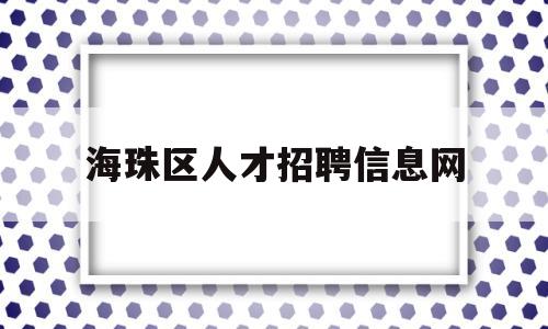 海珠区人才招聘信息网(海珠人才网招聘信息_海珠全职招聘)