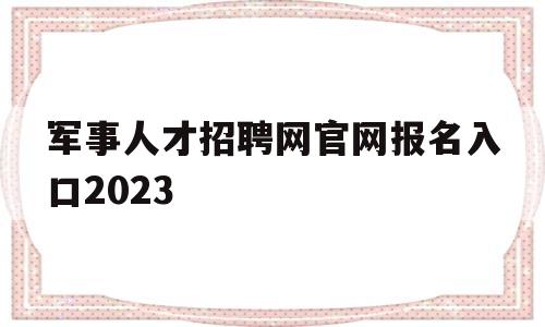 军事人才招聘网官网报名入口2023(军事人才招聘网官网报名入口2023天津)