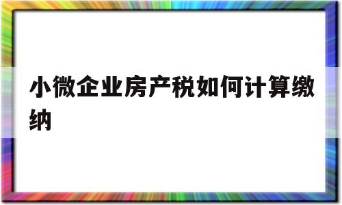 小微企业房产税如何计算缴纳(小微企业房产税减免税最新政策)