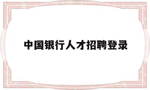 中国银行人才招聘登录(中国银行人才招聘登录网址)