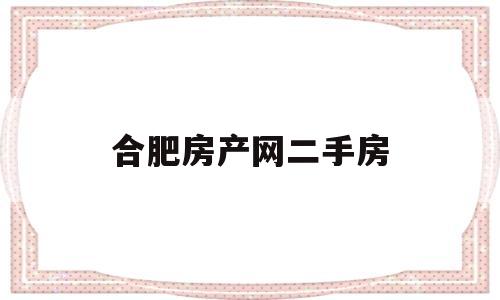 合肥房产网二手房(合肥房产网二手房出售信息)