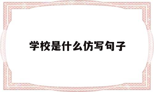 学校是什么仿写句子(学校是什么仿写排比句)