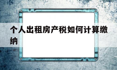 个人出租房产税如何计算缴纳(个人出租房产税如何计算缴纳的)