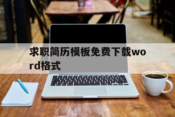 求职简历模板免费下载word格式的简单介绍