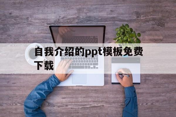 自我介绍的ppt模板免费下载(自我介绍ppt模板免费下载可编辑)