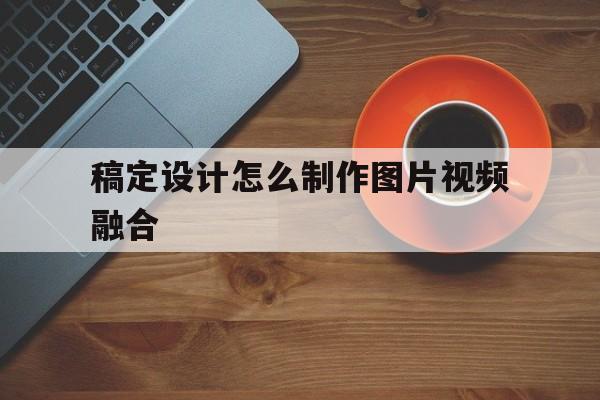 稿定设计怎么制作图片视频融合的简单介绍