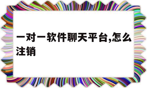 一对一软件聊天平台,怎么注销(一对一软件聊天平台,怎么注销账号)