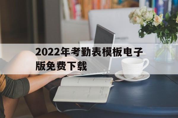 关于2022年考勤表模板电子版免费下载的信息