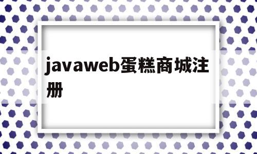 javaweb蛋糕商城注册(javaweb蛋糕商城注册图片)