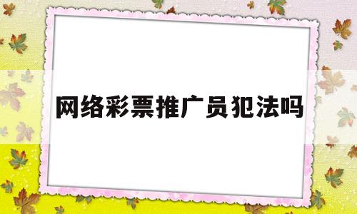 网络彩票推广员犯法吗(网络彩票推广员能不能干)