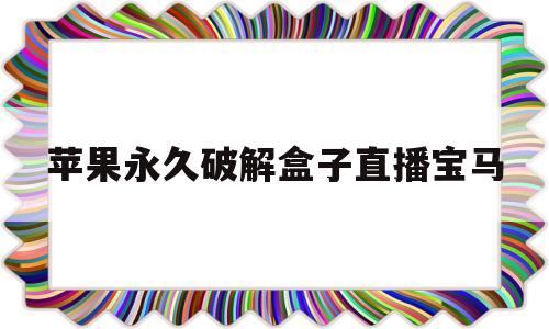 苹果永久破解盒子直播宝马(苹果破解100多个直播的盒子)