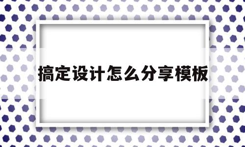 搞定设计怎么分享模板(搞定设计怎么分享模板图片)