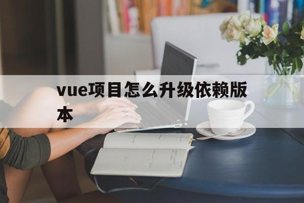 vue项目怎么升级依赖版本(vue20项目升级vue30)