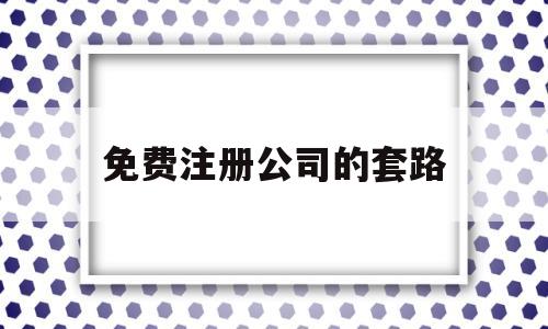 免费注册公司的套路(网上免费注册公司免费注册)