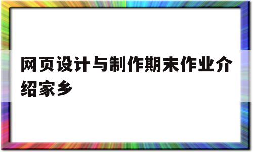 网页设计与制作期末作业介绍家乡(网页设计与制作期末作业介绍家乡免费下载)