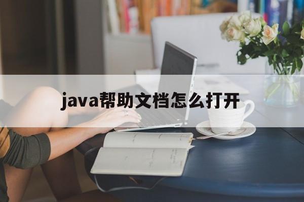 java帮助文档怎么打开(java的帮助文档api怎么打开)