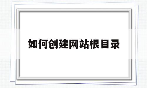 如何创建网站根目录(网站根目录html怎么写)