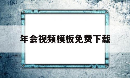 年会视频模板免费下载(年会视频模板免费下载网站)