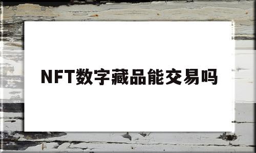 NFT数字藏品能交易吗(nft数字艺术品交易平台)