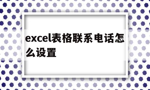 excel表格联系电话怎么设置(excel表格联系电话怎么设置打不进来)