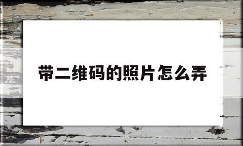 带二维码的照片怎么弄(带二维码的照片怎么弄到手机上)