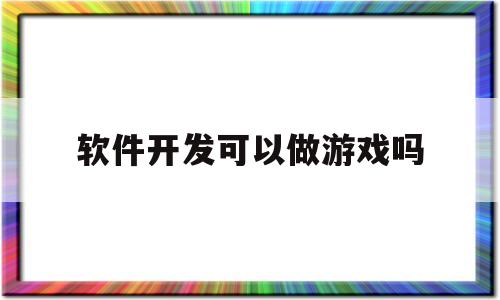 软件开发可以做游戏吗(软件工程可以开发游戏吗)