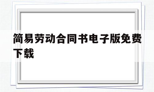 简易劳动合同书电子版免费下载(简易劳动合同书电子版免费下载网站)