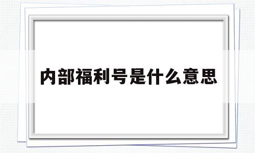 内部福利号是什么意思(内部福利玩家是什么意思)