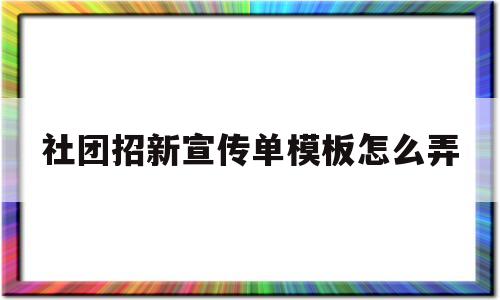 社团招新宣传单模板怎么弄(社团招新宣传单模板免费下载)