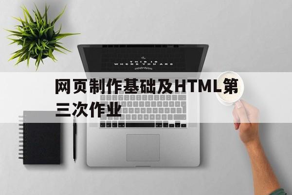 网页制作基础及HTML第三次作业(网页制作基础及html第三次作业怎么写)