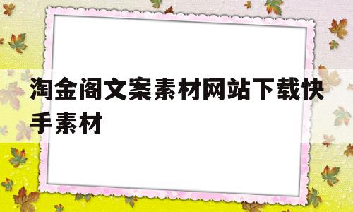 包含淘金阁文案素材网站下载快手素材的词条