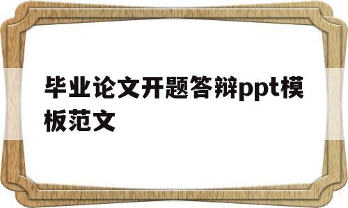 毕业论文开题答辩ppt模板范文(毕业论文开题报告答辩ppt应该怎么做)