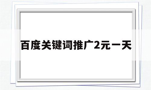 百度关键词推广2元一天(怎么在百度上推广自己的店铺)