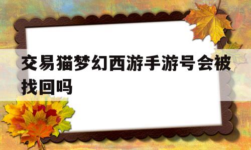 交易猫梦幻西游手游号会被找回吗(梦幻手游 交易猫上架后不能上号了吗)