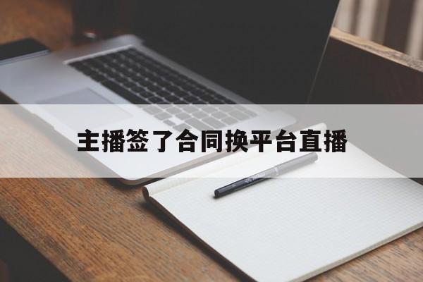 主播签了合同换平台直播(主播签了合同换平台直播违法吗)