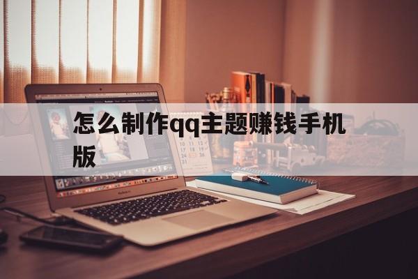 怎么制作qq主题赚钱手机版(怎么制作主题教程视频教程)