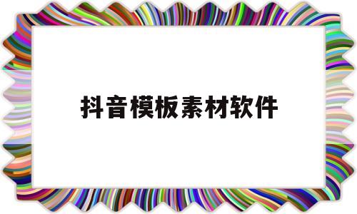 抖音模板素材软件(抖音模板制作软件有哪些免费下载)