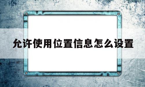 允许使用位置信息怎么设置(允许使用位置信息怎么设置的)