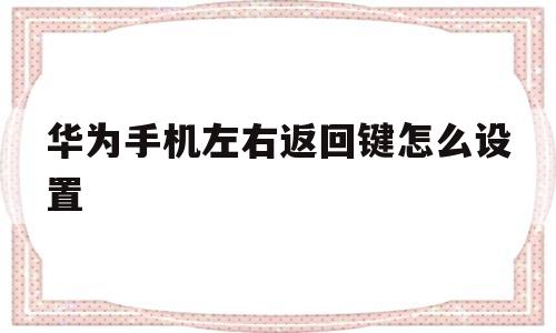 华为手机左右返回键怎么设置(华为手机左右返回键在哪里设置)