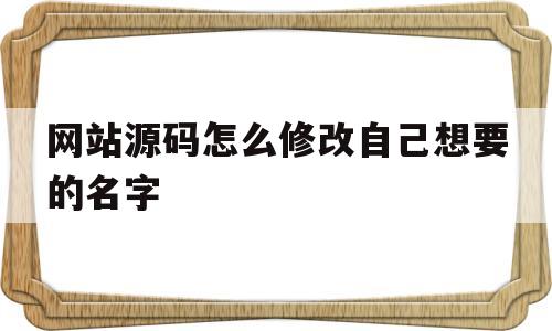 网站源码怎么修改自己想要的名字(网站源码怎么修改自己想要的名字呢)