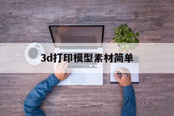 3d打印模型素材简单(3d打印模型素材简单图片)