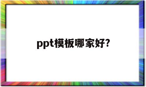 ppt模板哪家好?(ppt模板哪个网站比较好)