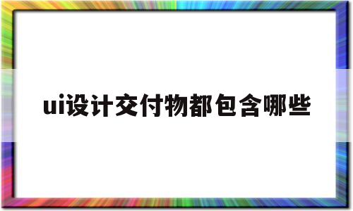 ui设计交付物都包含哪些(ui设计流程中的交互设计阶段要生成哪种文档)