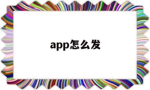 app怎么发(APP怎么发给别人下载)